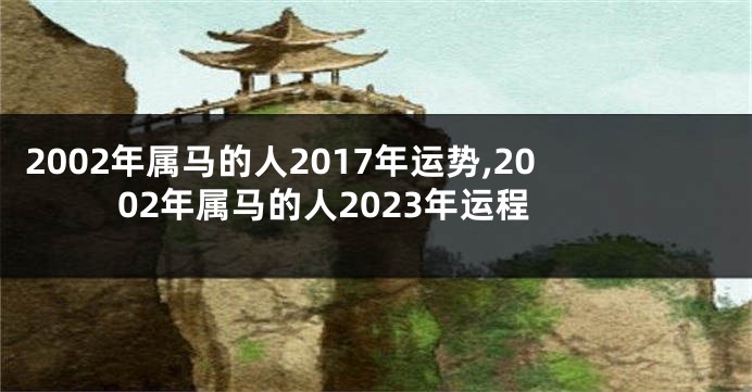 2002年属马的人2017年运势,2002年属马的人2023年运程