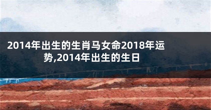 2014年出生的生肖马女命2018年运势,2014年出生的生日