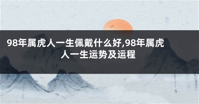 98年属虎人一生佩戴什么好,98年属虎人一生运势及运程