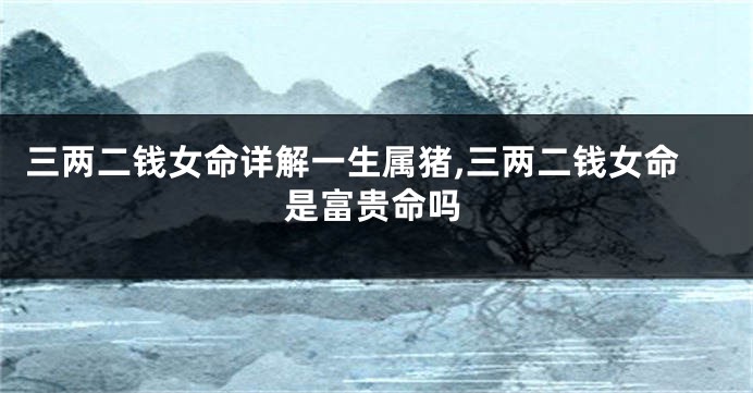 三两二钱女命详解一生属猪,三两二钱女命是富贵命吗