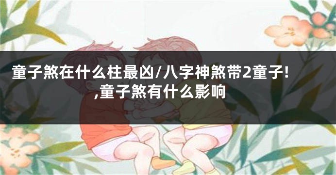 童子煞在什么柱最凶/八字神煞带2童子!,童子煞有什么影响
