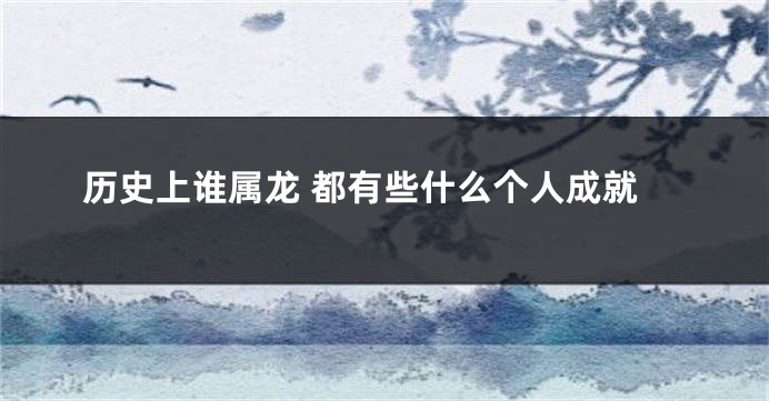 历史上谁属龙 都有些什么个人成就