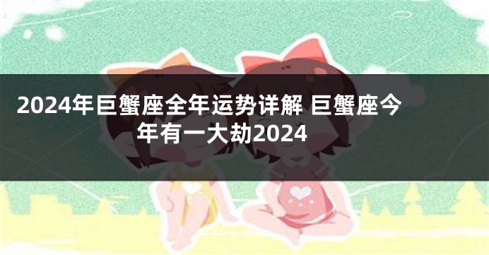 2024年巨蟹座全年运势详解 巨蟹座今年有一大劫2024