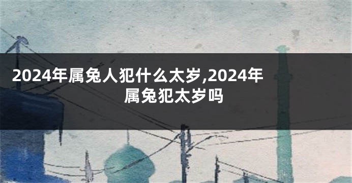 2024年属兔人犯什么太岁,2024年属兔犯太岁吗