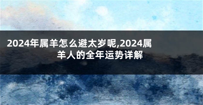 2024年属羊怎么避太岁呢,2024属羊人的全年运势详解