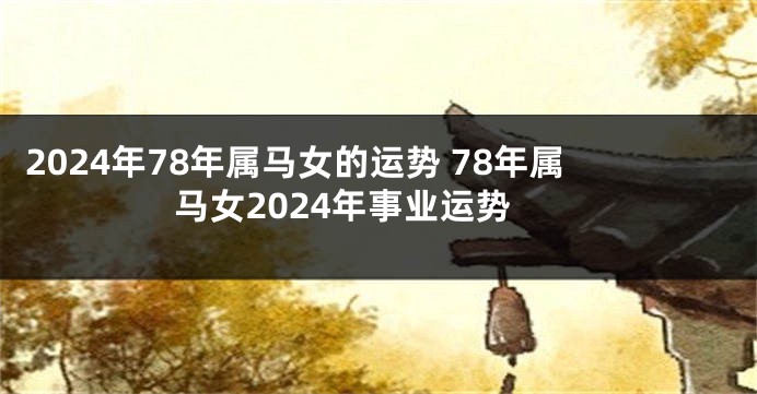2024年78年属马女的运势 78年属马女2024年事业运势