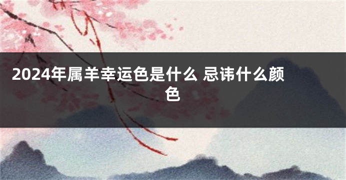 2024年属羊幸运色是什么 忌讳什么颜色