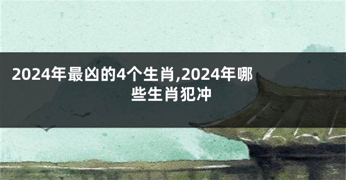 2024年最凶的4个生肖,2024年哪些生肖犯冲