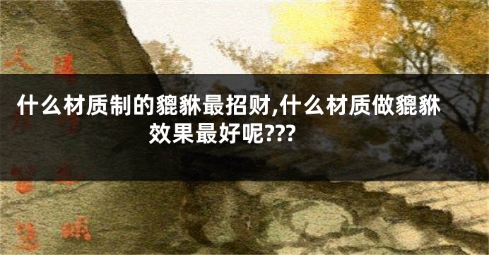 什么材质制的貔貅最招财,什么材质做貔貅效果最好呢???