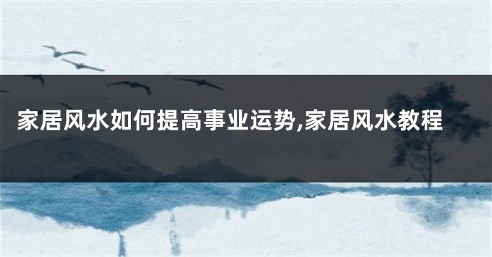 家居风水如何提高事业运势,家居风水教程