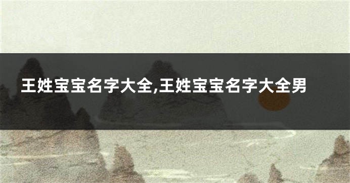 王姓宝宝名字大全,王姓宝宝名字大全男