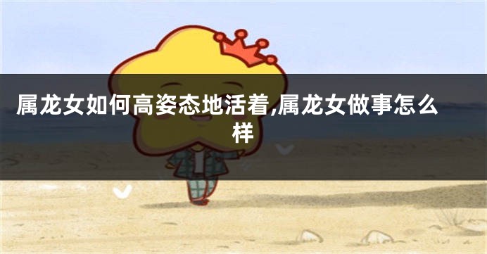 属龙女如何高姿态地活着,属龙女做事怎么样