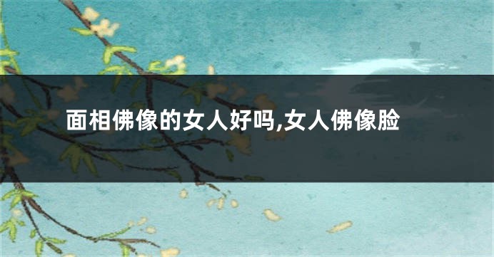 面相佛像的女人好吗,女人佛像脸