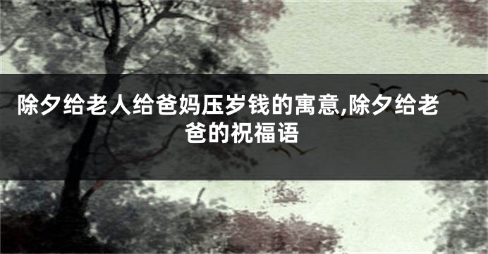 除夕给老人给爸妈压岁钱的寓意,除夕给老爸的祝福语