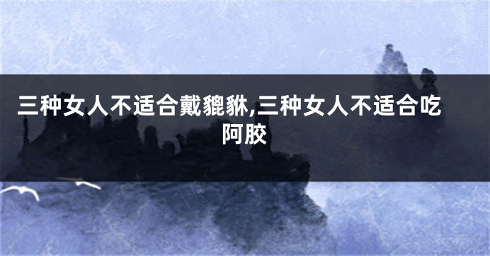 三种女人不适合戴貔貅,三种女人不适合吃阿胶