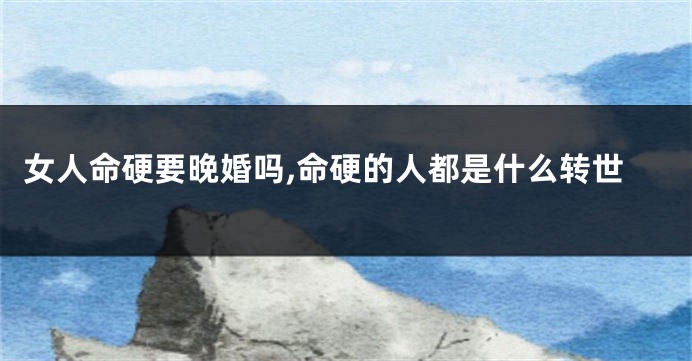 女人命硬要晚婚吗,命硬的人都是什么转世