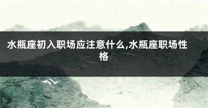 水瓶座初入职场应注意什么,水瓶座职场性格