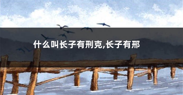 什么叫长子有刑克,长子有邢