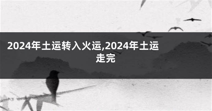 2024年土运转入火运,2024年土运走完