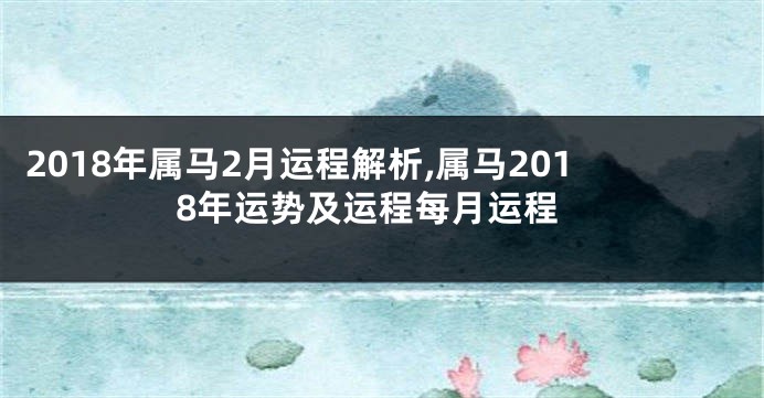 2018年属马2月运程解析,属马2018年运势及运程每月运程
