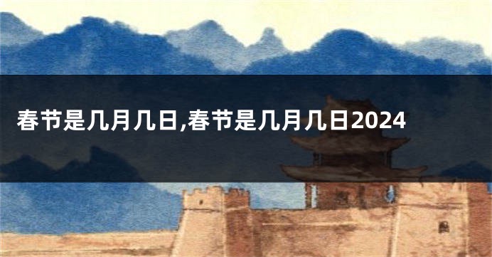 春节是几月几日,春节是几月几日2024