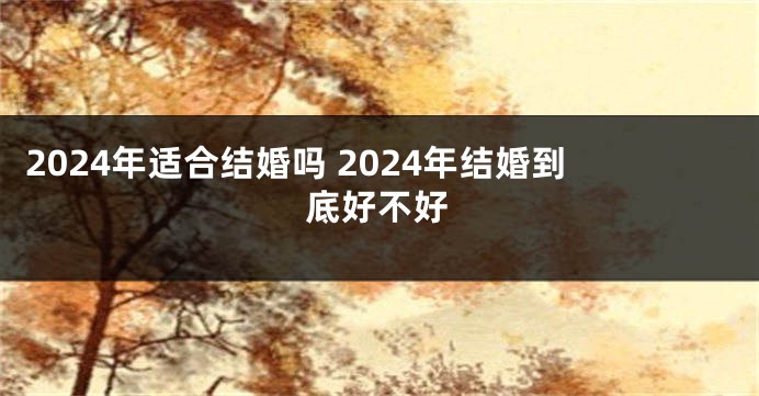 2024年适合结婚吗 2024年结婚到底好不好