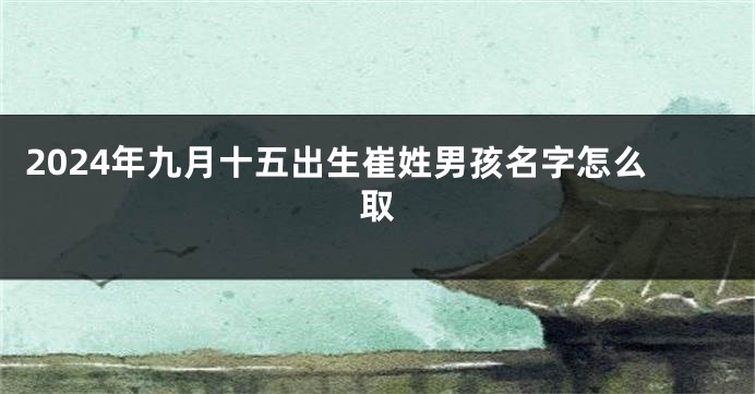2024年九月十五出生崔姓男孩名字怎么取
