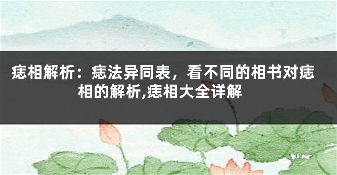 痣相解析：痣法异同表，看不同的相书对痣相的解析,痣相大全详解
