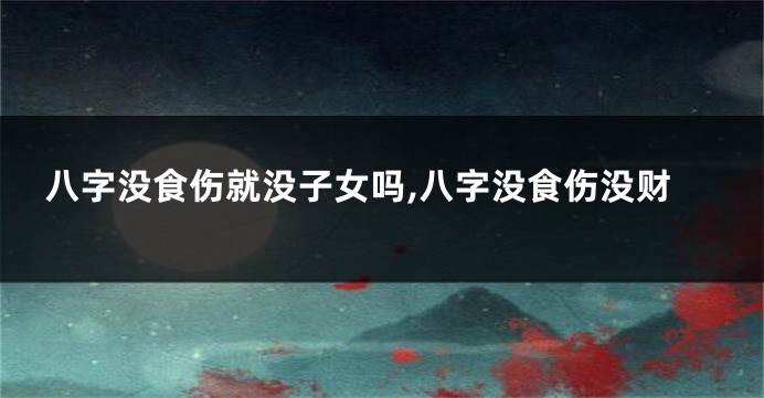 八字没食伤就没子女吗,八字没食伤没财