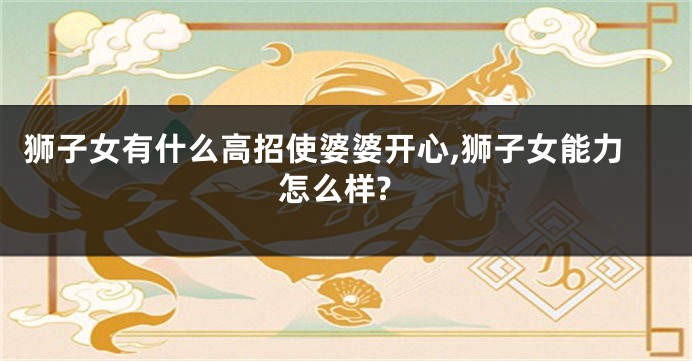 狮子女有什么高招使婆婆开心,狮子女能力怎么样?