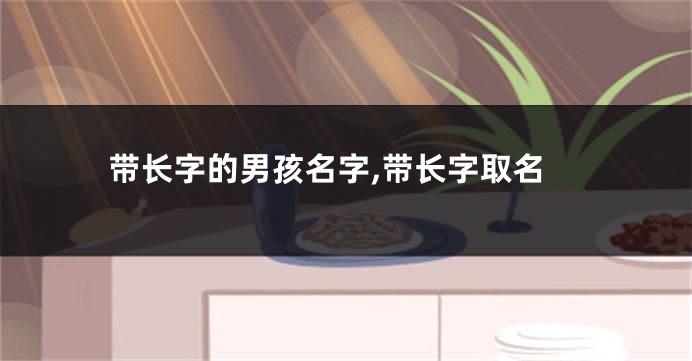 带长字的男孩名字,带长字取名