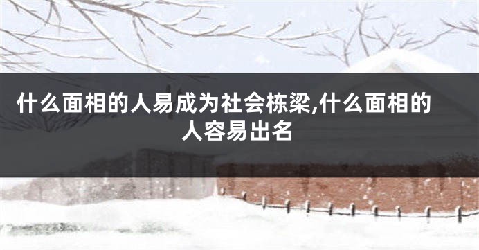 什么面相的人易成为社会栋梁,什么面相的人容易出名