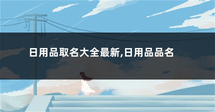 日用品取名大全最新,日用品品名