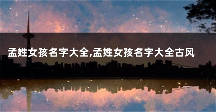 孟姓女孩名字大全,孟姓女孩名字大全古风