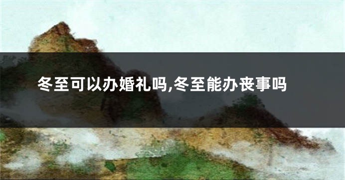 冬至可以办婚礼吗,冬至能办丧事吗