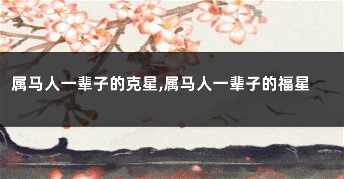属马人一辈子的克星,属马人一辈子的福星