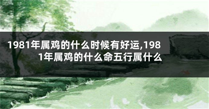 1981年属鸡的什么时候有好运,1981年属鸡的什么命五行属什么