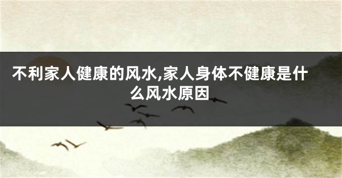 不利家人健康的风水,家人身体不健康是什么风水原因
