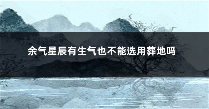 余气星辰有生气也不能选用葬地吗