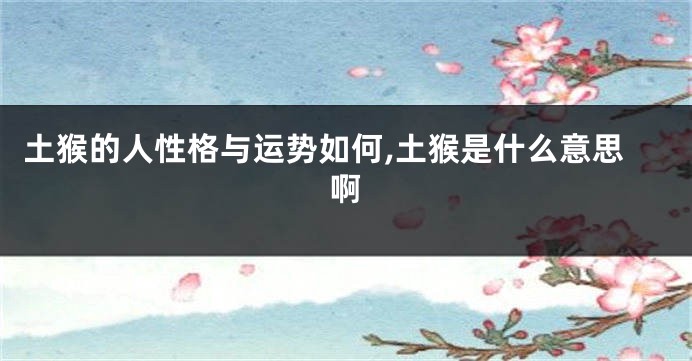 土猴的人性格与运势如何,土猴是什么意思啊