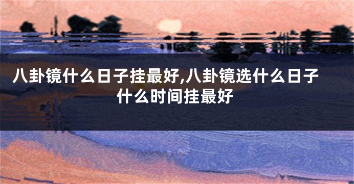 八卦镜什么日子挂最好,八卦镜选什么日子什么时间挂最好