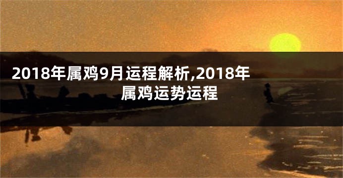 2018年属鸡9月运程解析,2018年属鸡运势运程