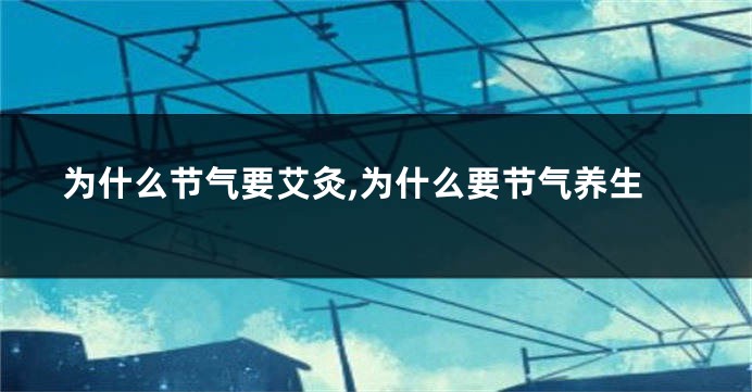 为什么节气要艾灸,为什么要节气养生