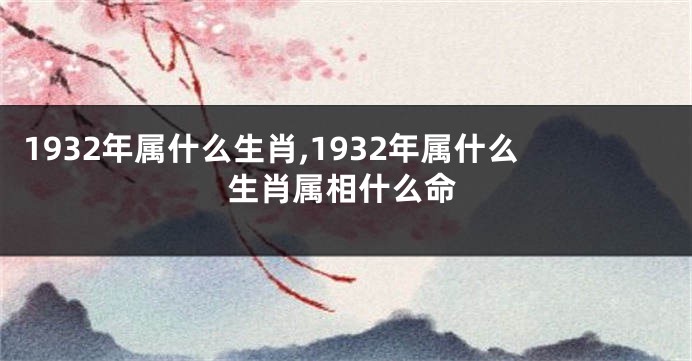 1932年属什么生肖,1932年属什么生肖属相什么命