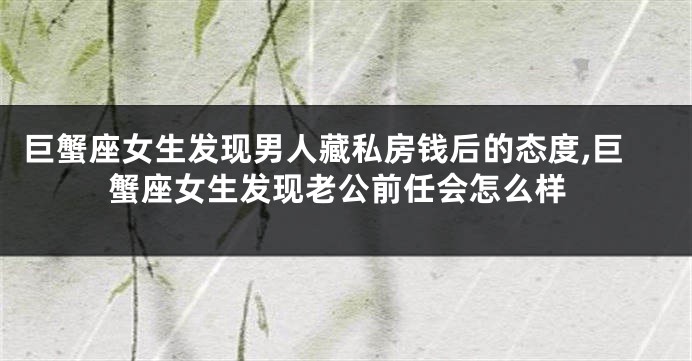 巨蟹座女生发现男人藏私房钱后的态度,巨蟹座女生发现老公前任会怎么样