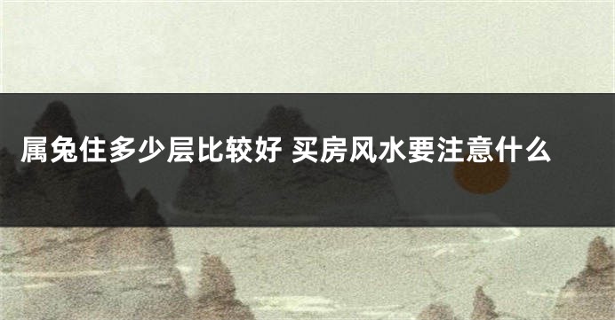 属兔住多少层比较好 买房风水要注意什么