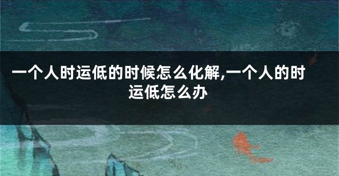 一个人时运低的时候怎么化解,一个人的时运低怎么办