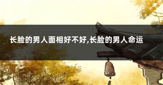 长脸的男人面相好不好,长脸的男人命运