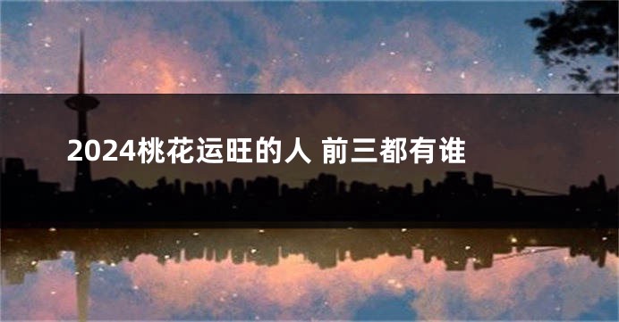 2024桃花运旺的人 前三都有谁