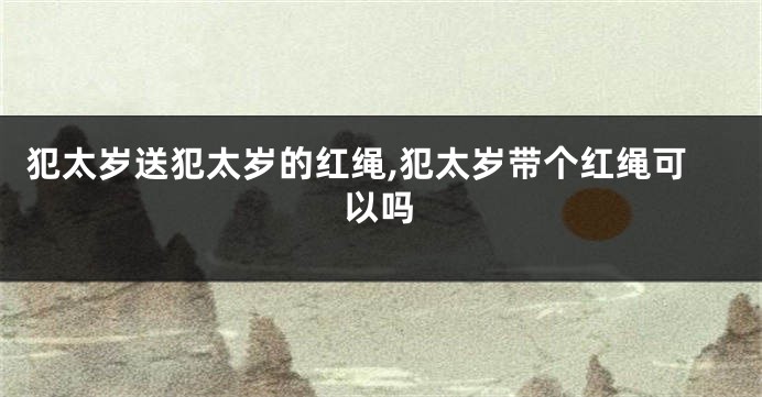犯太岁送犯太岁的红绳,犯太岁带个红绳可以吗